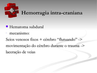   Hemorragia intra-craniana Hematoma subdural mecanismo: Seios venosos fixos + cérebro “flutuando” -> movimentação do cérebro durante o trauma -> laceração de veias 
