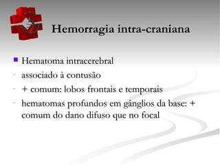   Hemorragia intra-craniana Hematoma intracerebral associado à contusão + comum: lobos frontais e temporais hematomas profundos em gânglios da base: + comum do dano difuso que no focal 