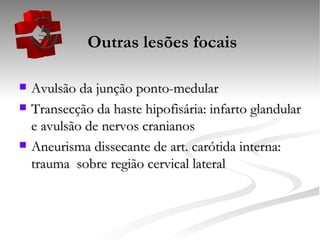   Outras lesões focais Avulsão da junção ponto-medular Transecção da haste hipofisária: infarto glandular e avulsão de nervos cranianos Aneurisma dissecante de art. carótida interna: trauma  sobre região cervical lateral 