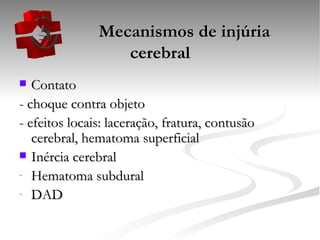   Mecanismos de injúria cerebral Contato - choque contra objeto - efeitos locais: laceração, fratura, contusão cerebral, hematoma superficial Inércia cerebral Hematoma subdural DAD 