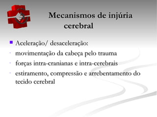   Mecanismos de injúria cerebral Aceleração/ desaceleração: movimentação da cabeça pelo trauma forças intra-cranianas e intra-cerebrais estiramento, compressão e arrebentamento do tecido cerebral 