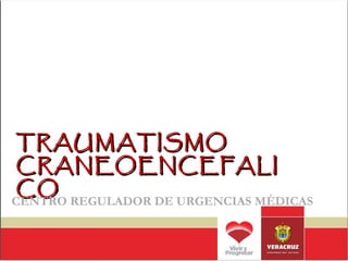 TRAUMATISMO
CRANEOENCEFALI
CO
CENTRO REGULADOR DE URGENCIAS MÉDICAS
 