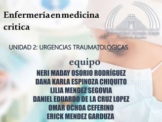 Enfermeríaenmedicina
critica
UNIDAD 2: URGENCIAS TRAUMATOLOGICAS
equipo
NERI MADAY OSORIO RODRÍGUEZ
DANA KARLA ESPINOZA CHIQUITO
LILIA MENDEZ SEGOVIA
DANIEL EDUARDO DE LA CRUZ LOPEZ
OMAR OCHOA CEFERINO
ERICK MENDEZ GARDUZA
 
