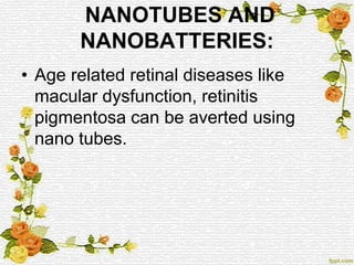 NANOTUBES AND
NANOBATTERIES:
• Age related retinal diseases like
macular dysfunction, retinitis
pigmentosa can be averted using
nano tubes.
 