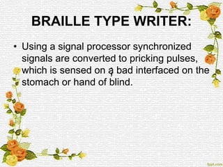 BRAILLE TYPE WRITER:
;
• Using a signal processor synchronized
signals are converted to pricking pulses,
which is sensed on a bad interfaced on the
stomach or hand of blind.
 
