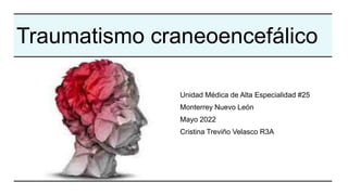 Traumatismo craneoencefálico
Unidad Médica de Alta Especialidad #25
Monterrey Nuevo León
Mayo 2022
Cristina Treviño Velasco R3A
 