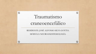Traumatismo
craneoencefálico
RESIDENTE: JOSÉ ALFONSO SILVA GOYTIA.
MÓDULO: NEUROANESTESIOLOGÍA.
 