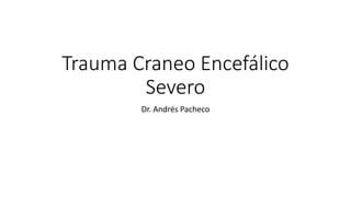 Trauma Craneo Encefálico
Severo
Dr. Andrés Pacheco
 