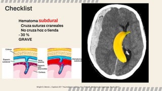 Wright D, Merck L. Capítulo 257: Traumatismo cefálico. En: Tintinalli. Medicina de Urgencias, 8a ed. 2017.
Hematoma subdural
Cruza suturas craneales
No cruza hoz o tienda
- 30 %
GRAVE
Checklist
 