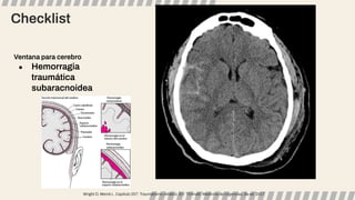 Checklist
Ventana para cerebro
● Hemorragia
traumática
subaracnoidea
Wright D, Merck L. Capítulo 257: Traumatismo cefálico. En: Tintinalli. Medicina de Urgencias, 8a ed. 2017.
 