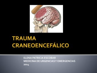 TRAUMA 
CRANEOENCEFÁLICO 
ELENA PATRICIA ESCOBAR 
MEDICINA DE URGENCIAS Y EMERGENCIAS 
2014 
 