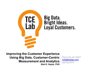 How may we help?
info@tcelab.com
Spring 2013
Improving the Customer Experience
Using Big Data, Customer-Centric
Measurement and Analytics
Bob E. Hayes, PhD
 