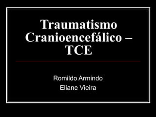 Traumatismo
Cranioencefálico –
TCE
Romildo Armindo
Eliane Vieira
 
