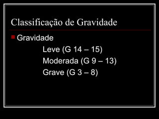 Classificação de Gravidade
 Gravidade
Leve (G 14 – 15)
Moderada (G 9 – 13)
Grave (G 3 – 8)
 