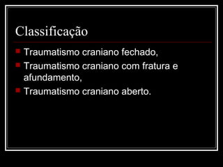 Classificação
 Traumatismo craniano fechado,
 Traumatismo craniano com fratura e
afundamento,
 Traumatismo craniano aberto.
 