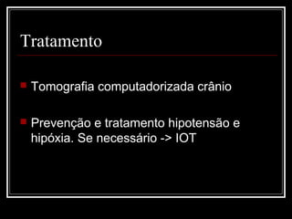 Tratamento
 Tomografia computadorizada crânio
 Prevenção e tratamento hipotensão e
hipóxia. Se necessário -> IOT
 