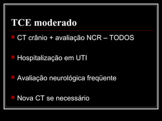 TCE moderado
 CT crânio + avaliação NCR – TODOS
 Hospitalização em UTI
 Avaliação neurológica freqüente
 Nova CT se necessário
 