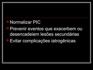  Normalizar PIC
 Prevenir eventos que exacerbem ou
desencadeiem lesões secundárias
 Evitar complicações iatrogênicas
 