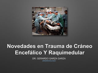 Novedades en Trauma de Cráneo
Encefálico Y Raquimedular
DR. GERARDO GARZA GARZA
URGENCIOLOGO
 