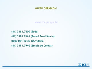 MUITO OBRIGADA!




                  www.tce.pe.gov.br


(81) 3181.7600 (Sede)
(81) 3181.7661 (Ramal Presidência)
0800 081 10 27 (Ouvidoria)
(81) 3181.7940 (Escola de Contas)
 
