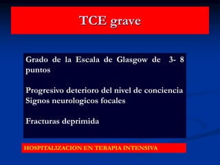 TCE grave
Grado de la Escala de Glasgow de 3- 8
puntos
Progresivo deterioro del nivel de conciencia
Signos neurologicos focales
Fracturas deprimida
HOSPITALIZACION EN TERAPIA INTENSIVA
 