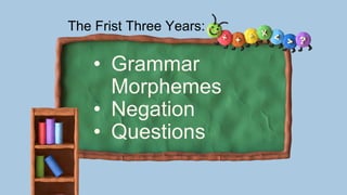 The Frist Three Years:
• Grammar
Morphemes
• Negation
• Questions
 