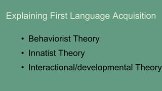 Explaining First Language Acquisition
• Behaviorist Theory
• Innatist Theory
• Interactional/developmental Theory
 
