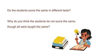 Do the students score the same in different tests?
Why do you think the students do not score the same,
though all were taught the same?
 