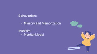 Behaviorism:
• Mimicry and Memorization
Innatism
• Monitor Model
 
