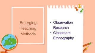 • Observation
Research
• Classroom
Ethnography
Emerging
Teaching
Methods
 