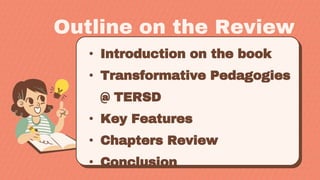 Outline on the Review
• Introduction on the book
• Transformative Pedagogies
@ TERSD
• Key Features
• Chapters Review
• Conclusion
 