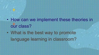 • How can we implement these theories in
our class?
• What is the best way to promote
language learning in classroom?
 