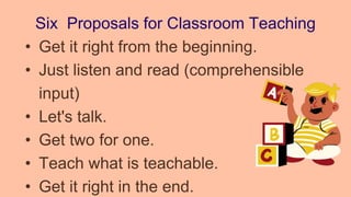 Six Proposals for Classroom Teaching
• Get it right from the beginning.
• Just listen and read (comprehensible
input)
• Let's talk.
• Get two for one.
• Teach what is teachable.
• Get it right in the end.
 