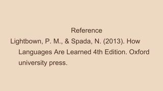 Reference
Lightbown, P. M., & Spada, N. (2013). How
Languages Are Learned 4th Edition. Oxford
university press.
 