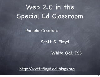 Web 2.0 in the
Special Ed Classroom
   Pamela Cranford

           Scott S. Floyd

                 White Oak ISD


http://scottsﬂoyd.edublogs.org
                                 1