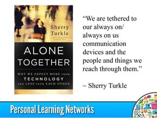 ―We are tethered to
our always on/
always on us
communication
devices and the
people and things we
reach through them.‖
~ Sherry Turkle
 