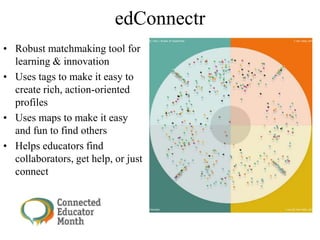 edConnectr
• Robust matchmaking tool for
learning & innovation
• Uses tags to make it easy to
create rich, action-oriented
profiles
• Uses maps to make it easy
and fun to find others
• Helps educators find
collaborators, get help, or just
connect
 