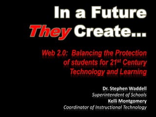 In a Future TheyCreate… Web 2.0:  Balancing the Protection of students for 21st Century Technology and Learning Dr. Stephen Waddell Superintendent of Schools Kelli Montgomery Coordinator of Instructional Technology 