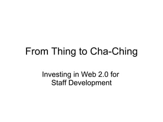 From Thing to Cha-Ching Investing in Web 2.0 for  Staff Development 