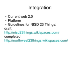 Integration Current web 2.0 Platform  Guidelines for NISD 23 Things: draft: http://nisd23things.wikispaces.com/ completed: http://northwest23things.wikispaces.com/ 