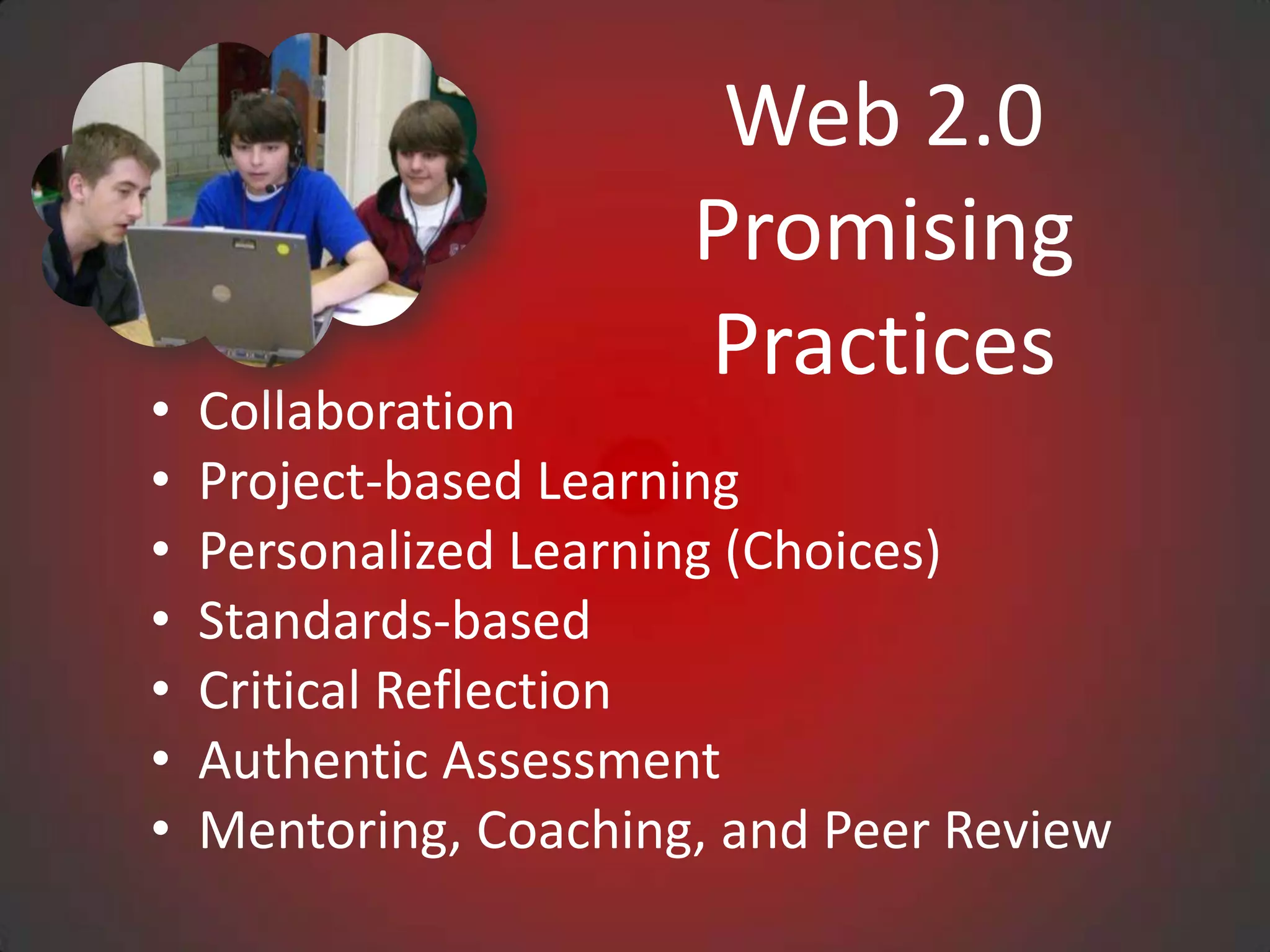 Web 2.0
                       Promising
                       Practices
•   Collaboration
•   Project-based Learning
•   Personalized Learning (Choices)
•   Standards-based
•   Critical Reflection
•   Authentic Assessment
•   Mentoring, Coaching, and Peer Review
 