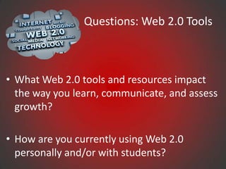 Questions: Web 2.0 Tools



• What Web 2.0 tools and resources impact
  the way you learn, communicate, and assess
  growth?

• How are you currently using Web 2.0
  personally and/or with students?
 