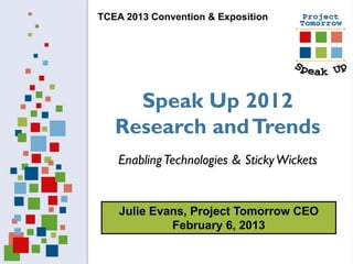 TCEA 2013 Convention & Exposition




     Speak Up 2012
   Research and Trends
   Enabling Technologies & Sticky Wickets


    Julie Evans, Project Tomorrow CEO
             February 6, 2013
 