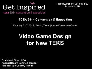 Tuesday, Feb 04, 2014 @ 8:00
in room 11AB

TCEA 2014 Convention & Exposition
February 3 - 7, 2014 | Austin, Texas | Austin Convention Center

Video Game Design
for New TEKS
D. Michael Ploor, MBA
National Board Certified Teacher
Hillsborough County, Florida

 
