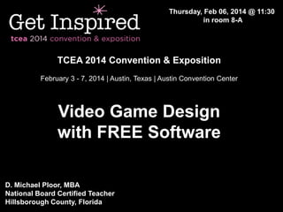 Thursday, Feb 06, 2014 @ 11:30
in room 8-A

TCEA 2014 Convention & Exposition
February 3 - 7, 2014 | Austin, Texas | Austin Convention Center

Video Game Design
with FREE Software
D. Michael Ploor, MBA
National Board Certified Teacher
Hillsborough County, Florida

 