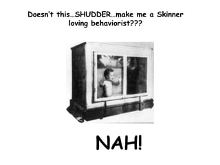 Doesn’t this…SHUDDER…make me a Skinner
loving behaviorist???
NAH!
 