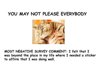 YOU MAY NOT PLEASE EVERYBODY
MOST NEGATIVE SURVEY COMMENT: I felt that I
was beyond the place in my life where I needed a sticker
to affirm that I was doing well.
 