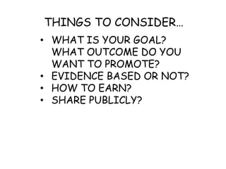 • WHAT IS YOUR GOAL?
WHAT OUTCOME DO YOU
WANT TO PROMOTE?
• EVIDENCE BASED OR NOT?
• HOW TO EARN?
• SHARE PUBLICLY?
THINGS TO CONSIDER…
 