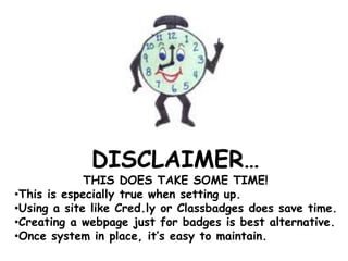 DISCLAIMER…
THIS DOES TAKE SOME TIME!
•This is especially true when setting up.
•Using a site like Cred.ly or Classbadges does save time.
•Creating a webpage just for badges is best alternative.
•Once system in place, it’s easy to maintain.
 