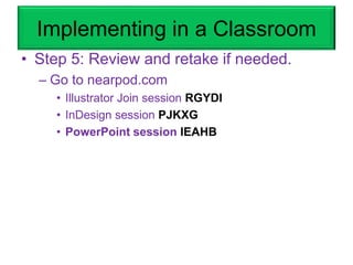 Implementing in a Classroom
• Step 5: Review and retake if needed.
– Go to nearpod.com
• Illustrator Join session RGYDI
• InDesign session PJKXG
• PowerPoint session IEAHB
 